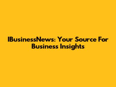 IBusinessNews: Your Source For Business Insights