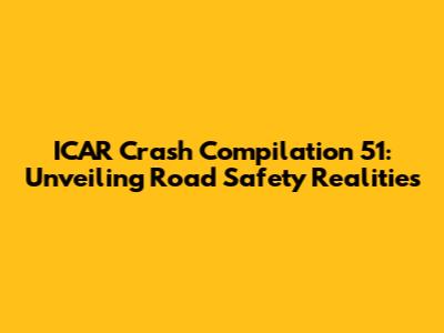 ICAR Crash Compilation 51: Unveiling Road Safety Realities
