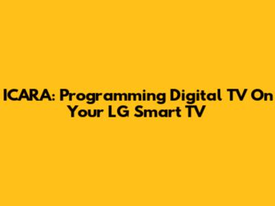 ICARA: Programming Digital TV On Your LG Smart TV