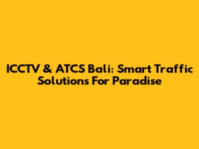 ICCTV & ATCS Bali: Smart Traffic Solutions For Paradise