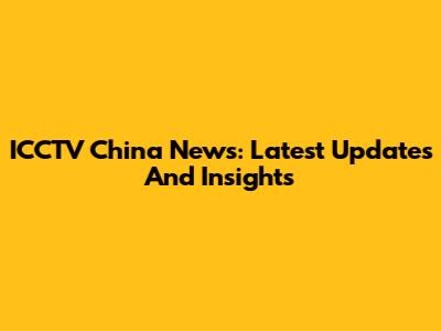 ICCTV China News: Latest Updates And Insights