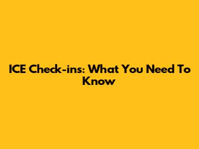 ICE Check-ins: What You Need To Know