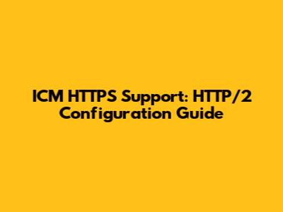 ICM HTTPS Support: HTTP/2 Configuration Guide