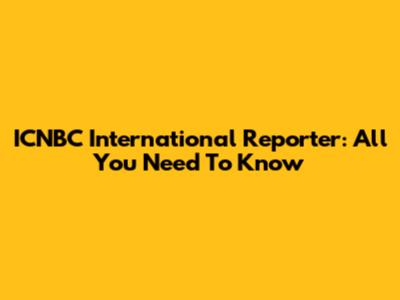 ICNBC International Reporter: All You Need To Know