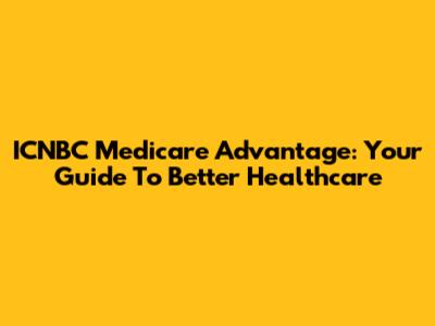 ICNBC Medicare Advantage: Your Guide To Better Healthcare