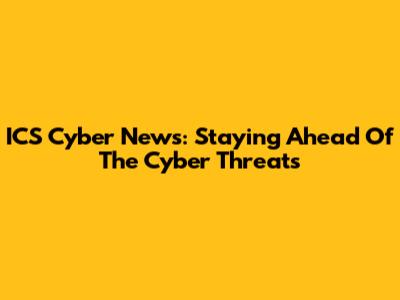 ICS Cyber News: Staying Ahead Of The Cyber Threats