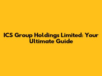 ICS Group Holdings Limited: Your Ultimate Guide