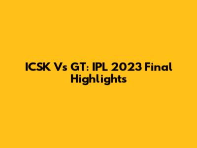 ICSK Vs GT: IPL 2023 Final Highlights