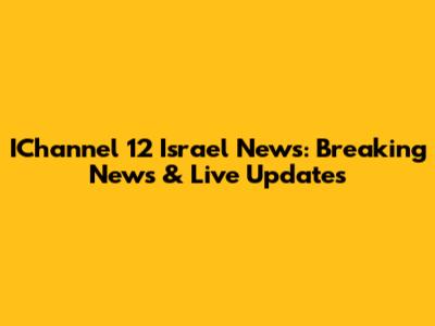 IChannel 12 Israel News: Breaking News & Live Updates