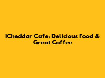 ICheddar Cafe: Delicious Food & Great Coffee