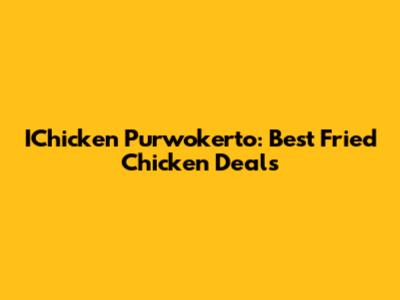 IChicken Purwokerto: Best Fried Chicken Deals