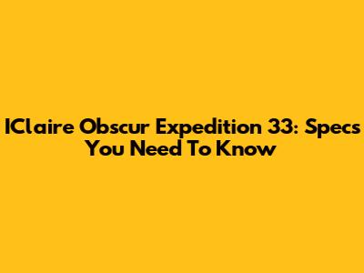 IClaire Obscur Expedition 33: Specs You Need To Know
