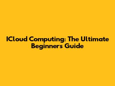 ICloud Computing: The Ultimate Beginner's Guide