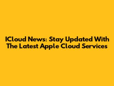 ICloud News: Stay Updated With The Latest Apple Cloud Services