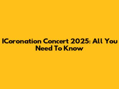 ICoronation Concert 2025: All You Need To Know