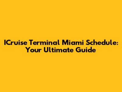 ICruise Terminal Miami Schedule: Your Ultimate Guide