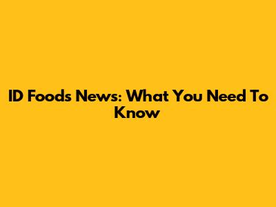 ID Foods News: What You Need To Know