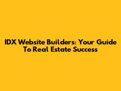 IDX Website Builders: Your Guide To Real Estate Success