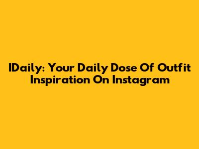 IDaily: Your Daily Dose Of Outfit Inspiration On Instagram