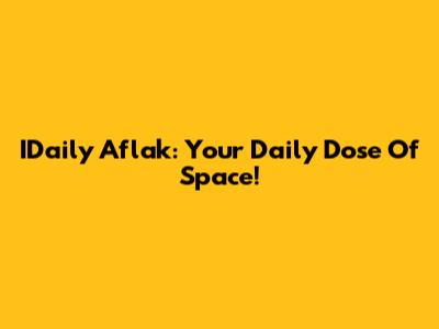 IDaily Aflak: Your Daily Dose Of Space!