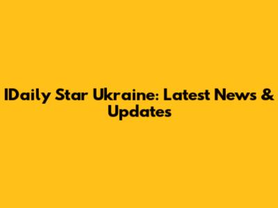 IDaily Star Ukraine: Latest News & Updates