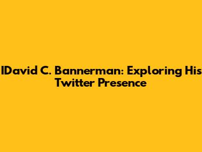 IDavid C. Bannerman: Exploring His Twitter Presence