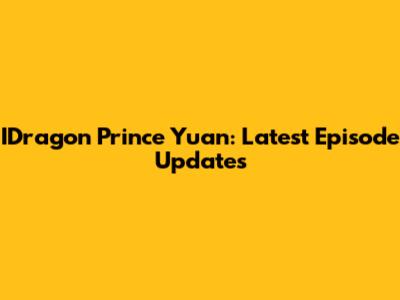 IDragon Prince Yuan: Latest Episode Updates