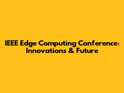 IEEE Edge Computing Conference: Innovations & Future