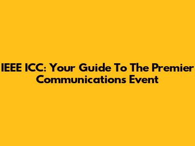 IEEE ICC: Your Guide To The Premier Communications Event