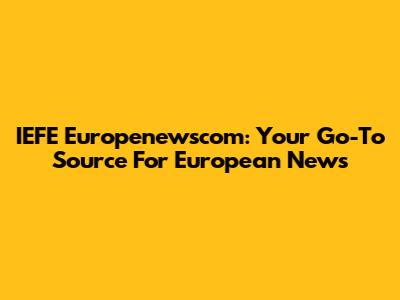 IEFE Europenewscom: Your Go-To Source For European News