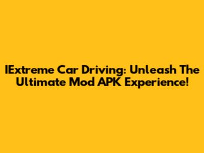 IExtreme Car Driving: Unleash The Ultimate Mod APK Experience!