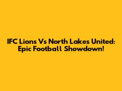 IFC Lions Vs North Lakes United: Epic Football Showdown!