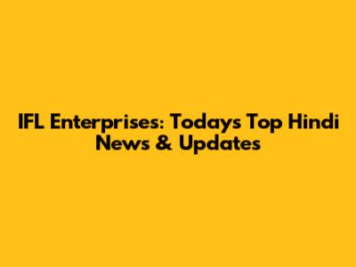 IFL Enterprises: Today's Top Hindi News & Updates