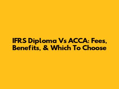 IFRS Diploma Vs ACCA: Fees, Benefits, & Which To Choose