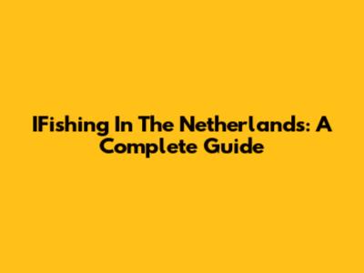 IFishing In The Netherlands: A Complete Guide