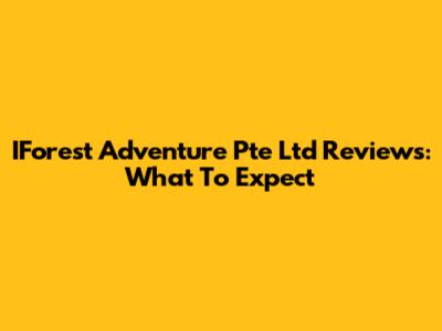 IForest Adventure Pte Ltd Reviews: What To Expect
