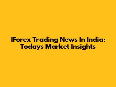 IForex Trading News In India: Today's Market Insights