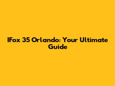 IFox 35 Orlando: Your Ultimate Guide