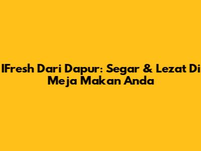IFresh Dari Dapur: Segar & Lezat Di Meja Makan Anda