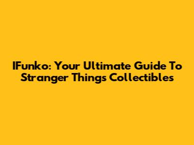 IFunko: Your Ultimate Guide To Stranger Things Collectibles
