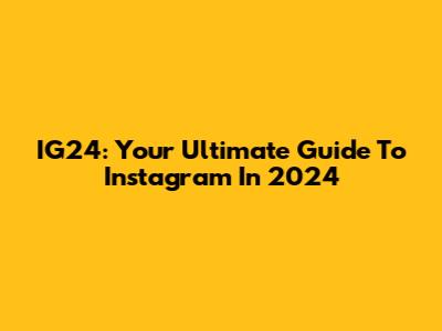 IG24: Your Ultimate Guide To Instagram In 2024