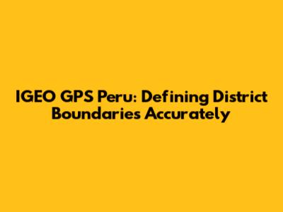 IGEO GPS Peru: Defining District Boundaries Accurately