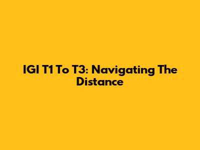 IGI T1 To T3: Navigating The Distance