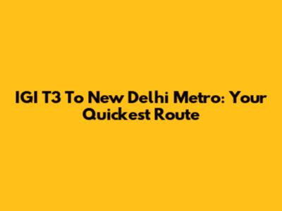 IGI T3 To New Delhi Metro: Your Quickest Route
