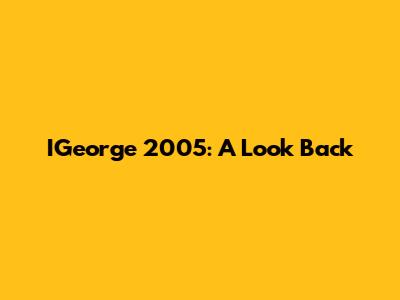 IGeorge 2005: A Look Back