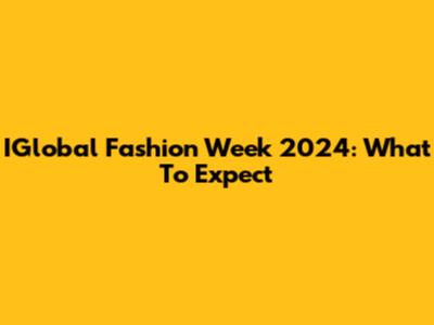 IGlobal Fashion Week 2024: What To Expect