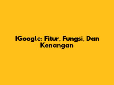 IGoogle: Fitur, Fungsi, Dan Kenangan