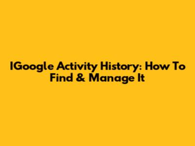 IGoogle Activity History: How To Find & Manage It