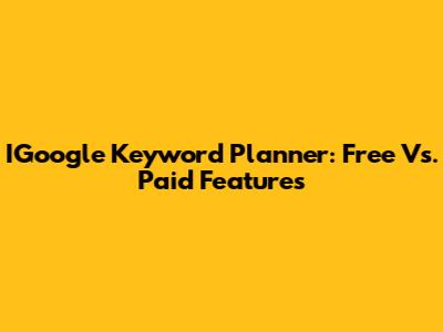 IGoogle Keyword Planner: Free Vs. Paid Features