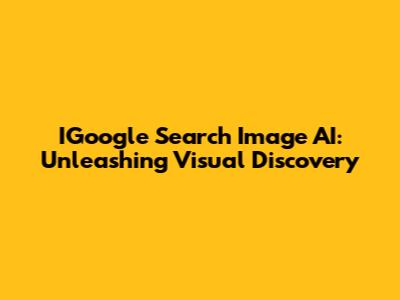 IGoogle Search Image AI: Unleashing Visual Discovery